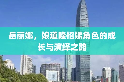 岳麗娜，娘道隆招娣角色的成長與演繹之路