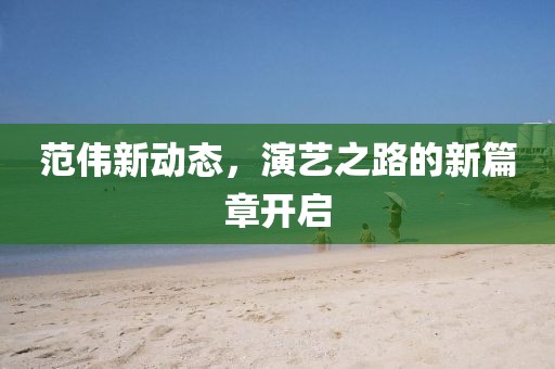 范偉新動(dòng)態(tài)，演藝之路的新篇章開啟