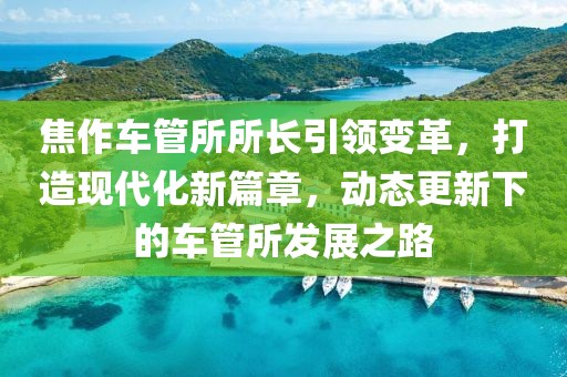 焦作車管所所長(zhǎng)引領(lǐng)變革，打造現(xiàn)代化新篇章，動(dòng)態(tài)更新下的車管所發(fā)展之路