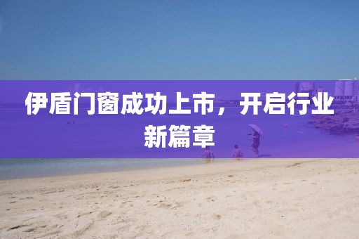 伊盾門窗成功上市，開啟行業(yè)新篇章