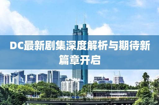DC最新劇集深度解析與期待新篇章開啟