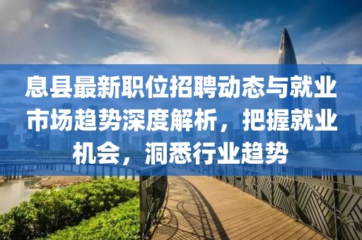 息縣最新職位招聘動態(tài)與就業(yè)市場趨勢深度解析，把握就業(yè)機會，洞悉行業(yè)趨勢