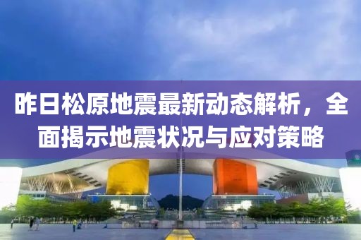 昨日松原地震最新動(dòng)態(tài)解析，全面揭示地震狀況與應(yīng)對(duì)策略