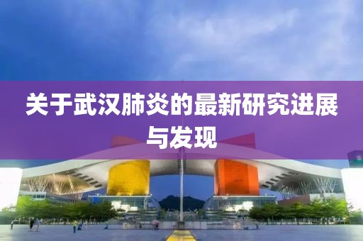 關(guān)于武漢肺炎的最新研究進(jìn)展與發(fā)現(xiàn)