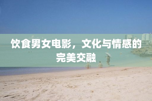 飲食男女電影，文化與情感的完美交融
