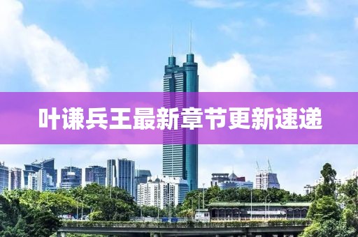 葉謙兵王最新章節(jié)更新速遞