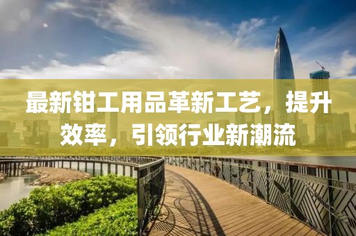 最新鉗工用品革新工藝，提升效率，引領行業(yè)新潮流