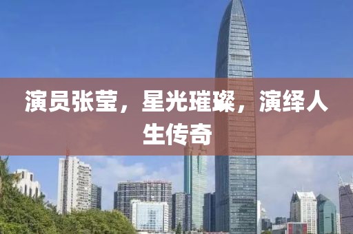演員張瑩，星光璀璨，演繹人生傳奇