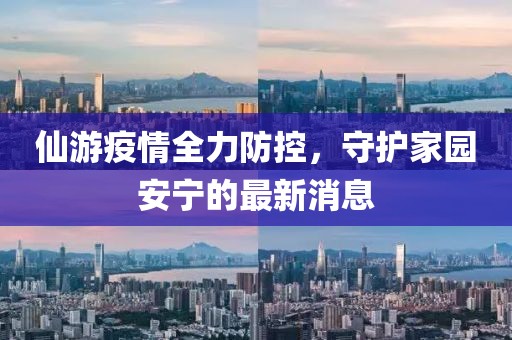 仙游疫情全力防控，守護(hù)家園安寧的最新消息
