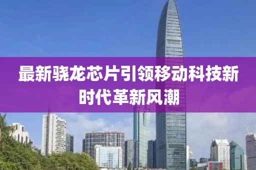 最新驍龍芯片引領(lǐng)移動(dòng)科技新時(shí)代革新風(fēng)潮