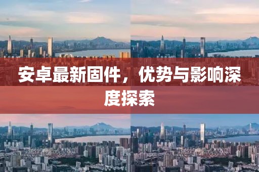 安卓最新固件，優(yōu)勢與影響深度探索