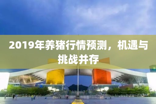 2019年養(yǎng)豬行情預(yù)測(cè)，機(jī)遇與挑戰(zhàn)并存