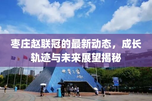 棗莊趙聯(lián)冠的最新動(dòng)態(tài)，成長(zhǎng)軌跡與未來(lái)展望揭秘