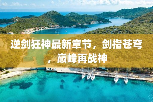 逆劍狂神最新章節(jié)，劍指蒼穹，巔峰再戰(zhàn)神