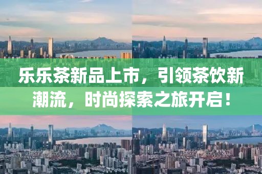 樂樂茶新品上市，引領(lǐng)茶飲新潮流，時(shí)尚探索之旅開啟！