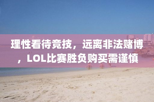 理性看待競技，遠(yuǎn)離非法賭博，LOL比賽勝負(fù)購買需謹(jǐn)慎