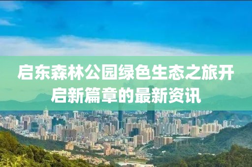 啟東森林公園綠色生態(tài)之旅開啟新篇章的最新資訊