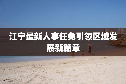 江寧最新人事任免引領(lǐng)區(qū)域發(fā)展新篇章