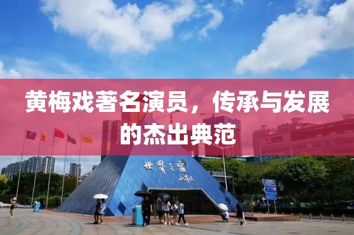 黃梅戲著名演員，傳承與發(fā)展的杰出典范