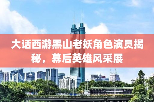 大話西游黑山老妖角色演員揭秘，幕后英雄風(fēng)采展