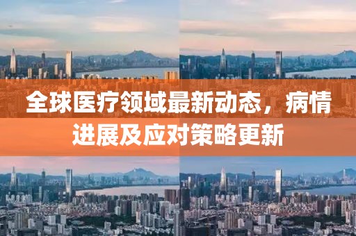 全球醫(yī)療領(lǐng)域最新動(dòng)態(tài)，病情進(jìn)展及應(yīng)對策略更新