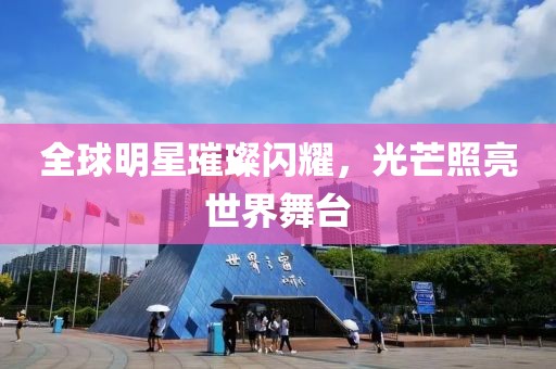 全球明星璀璨閃耀，光芒照亮世界舞臺(tái)