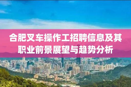 合肥叉車操作工招聘信息及其職業(yè)前景展望與趨勢(shì)分析