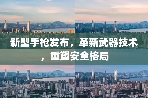 新型手槍發(fā)布，革新武器技術(shù)，重塑安全格局