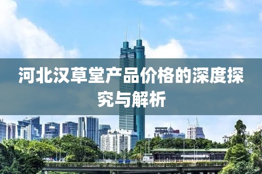 河北漢草堂產(chǎn)品價(jià)格的深度探究與解析