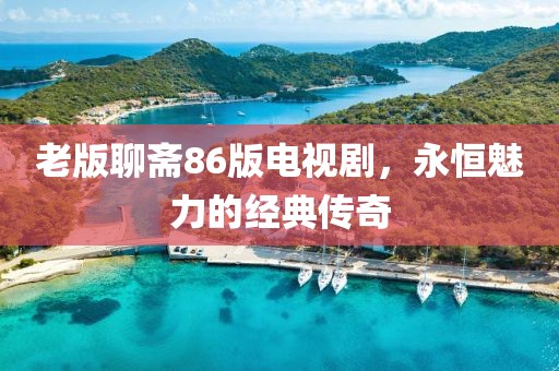 老版聊齋86版電視劇，永恒魅力的經(jīng)典傳奇