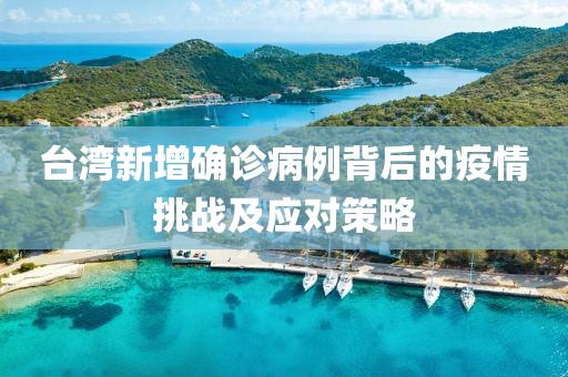 臺(tái)灣新增確診病例背后的疫情挑戰(zhàn)及應(yīng)對(duì)策略