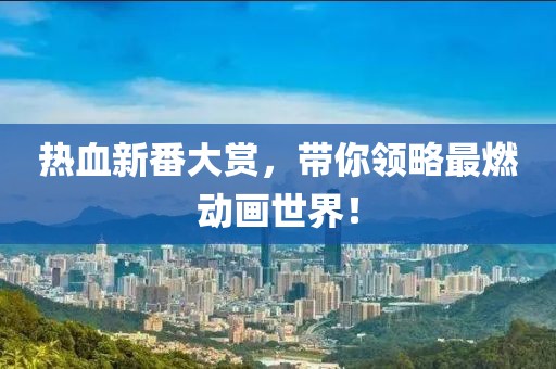 熱血新番大賞，帶你領(lǐng)略最燃動(dòng)畫(huà)世界！