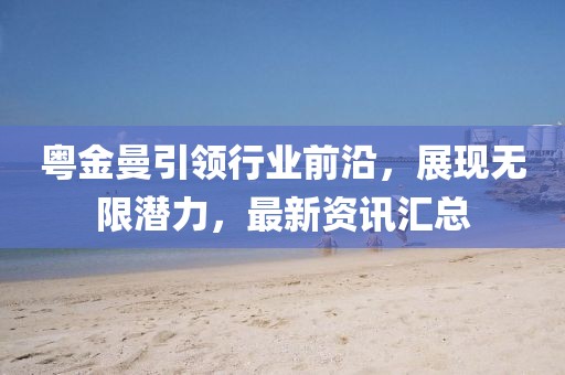 粵金曼引領行業(yè)前沿，展現無限潛力，最新資訊匯總