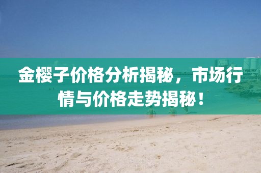 金櫻子價格分析揭秘，市場行情與價格走勢揭秘！