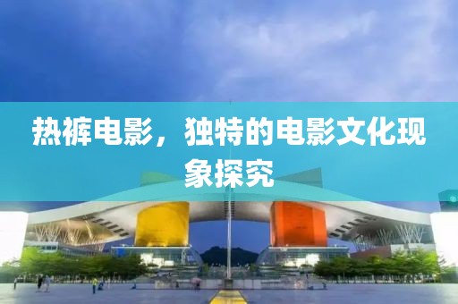 熱褲電影，獨特的電影文化現(xiàn)象探究