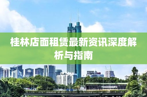 桂林店面租賃最新資訊深度解析與指南