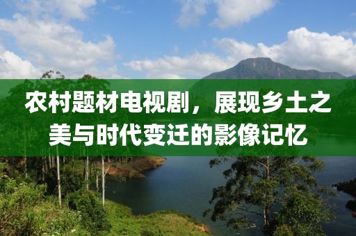 農(nóng)村題材電視劇，展現(xiàn)鄉(xiāng)土之美與時代變遷的影像記憶