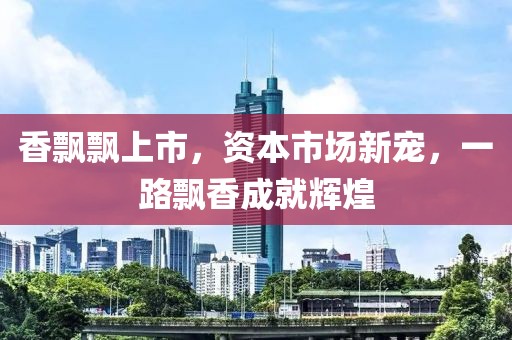 香飄飄上市，資本市場(chǎng)新寵，一路飄香成就輝煌