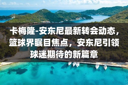 卡梅隆-安東尼最新轉(zhuǎn)會(huì)動(dòng)態(tài)，籃球界矚目焦點(diǎn)，安東尼引領(lǐng)球迷期待的新篇章