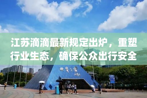 江蘇滴滴最新規(guī)定出爐，重塑行業(yè)生態(tài)，確保公眾出行安全