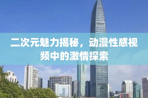 二次元魅力揭秘，動漫性感視頻中的激情探索