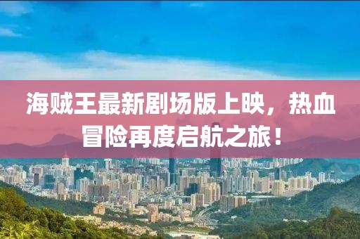 海賊王最新劇場版上映，熱血冒險再度啟航之旅！