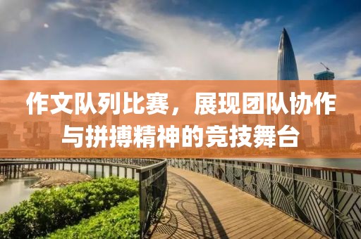 作文隊列比賽，展現(xiàn)團隊協(xié)作與拼搏精神的競技舞臺