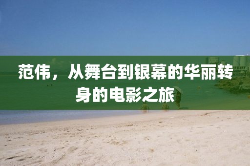 范偉，從舞臺到銀幕的華麗轉(zhuǎn)身的電影之旅