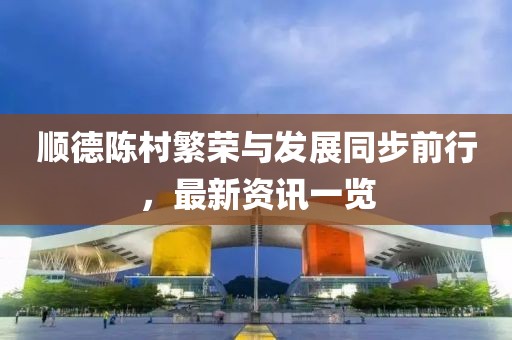 順德陳村繁榮與發(fā)展同步前行，最新資訊一覽