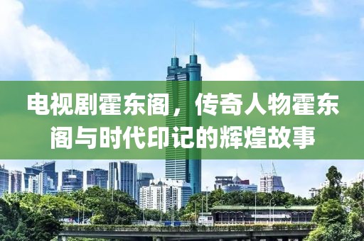 電視劇霍東閣，傳奇人物霍東閣與時代印記的輝煌故事