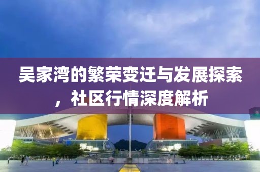 吳家灣的繁榮變遷與發(fā)展探索，社區(qū)行情深度解析