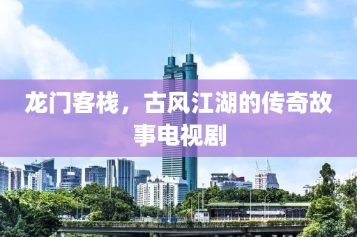 龍門客棧，古風江湖的傳奇故事電視劇