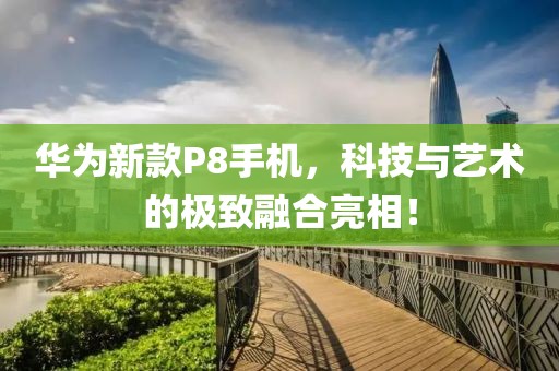 華為新款P8手機，科技與藝術(shù)的極致融合亮相！