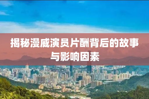 揭秘漫威演員片酬背后的故事與影響因素